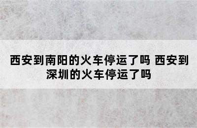 西安到南阳的火车停运了吗 西安到深圳的火车停运了吗